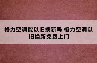 格力空调能以旧换新吗 格力空调以旧换新免费上门